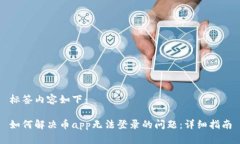 标签内容如下：如何解决币app无法登录的问题：