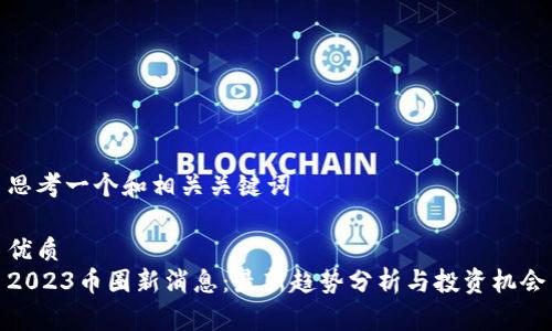 思考一个和相关关键词

优质
2023币圈新消息：最新趋势分析与投资机会