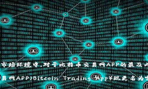 在现在的市场环境中，对于比特币交易网APP的最及内容如下：

比特币交易网APP（Bitcoin Trading App）现更名为哪个平台？