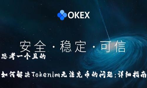 思考一个且的

如何解决Tokenim无法充币的问题：详细指南