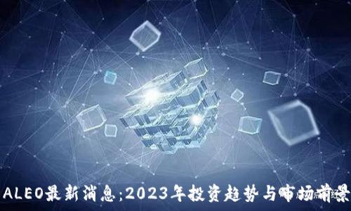  
币圈ALEO最新消息：2023年投资趋势与市场前景分析