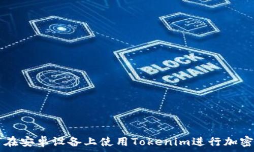   
如何在安卓设备上使用Tokenim进行加密交易
