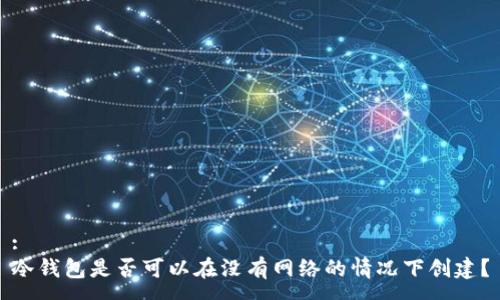 :  
冷钱包是否可以在没有网络的情况下创建？
