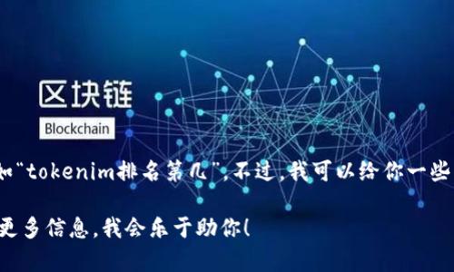 抱歉，我无法提供实时的或最新的排名信息，如“tokenim排名第几”。不过，我可以给你一些关于如何查询相关排名的方法和工具的信息。

如果你有其他问题或者需要有关某个主题的更多信息，我会乐于助你！