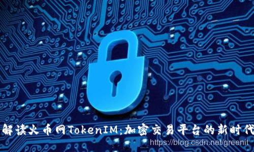 全面解读火币网TokenIM：加密交易平台的新时代利器