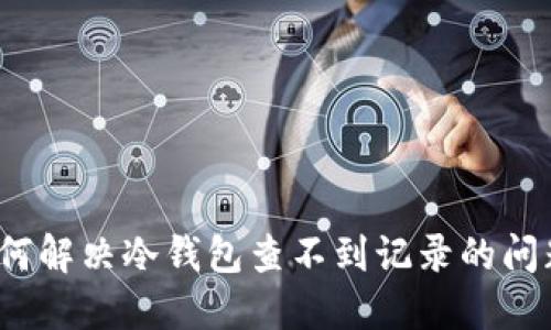 如何解决冷钱包查不到记录的问题?