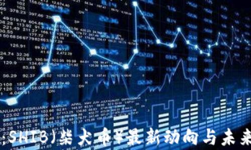 
币圈热潮：SHIB（柴犬币）最新动向与未来前景解析