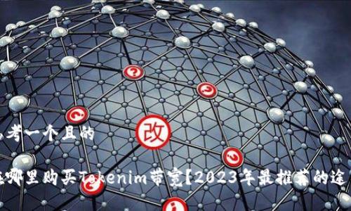 思考一个且的

在哪里购买Tokenim带宽？2023年最推荐的途径