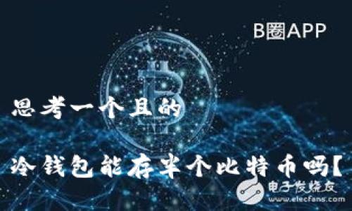 思考一个且的

冷钱包能存半个比特币吗？