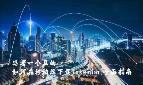 思考一个且的  
如何在移动端下载Tokenim：全面指南