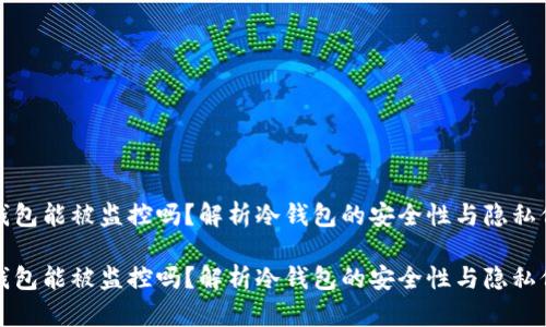 冷钱包能被监控吗？解析冷钱包的安全性与隐私保护

冷钱包能被监控吗？解析冷钱包的安全性与隐私保护